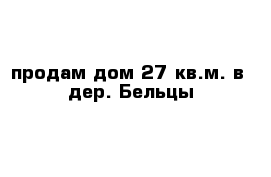 продам дом 27 кв.м. в  дер. Бельцы   